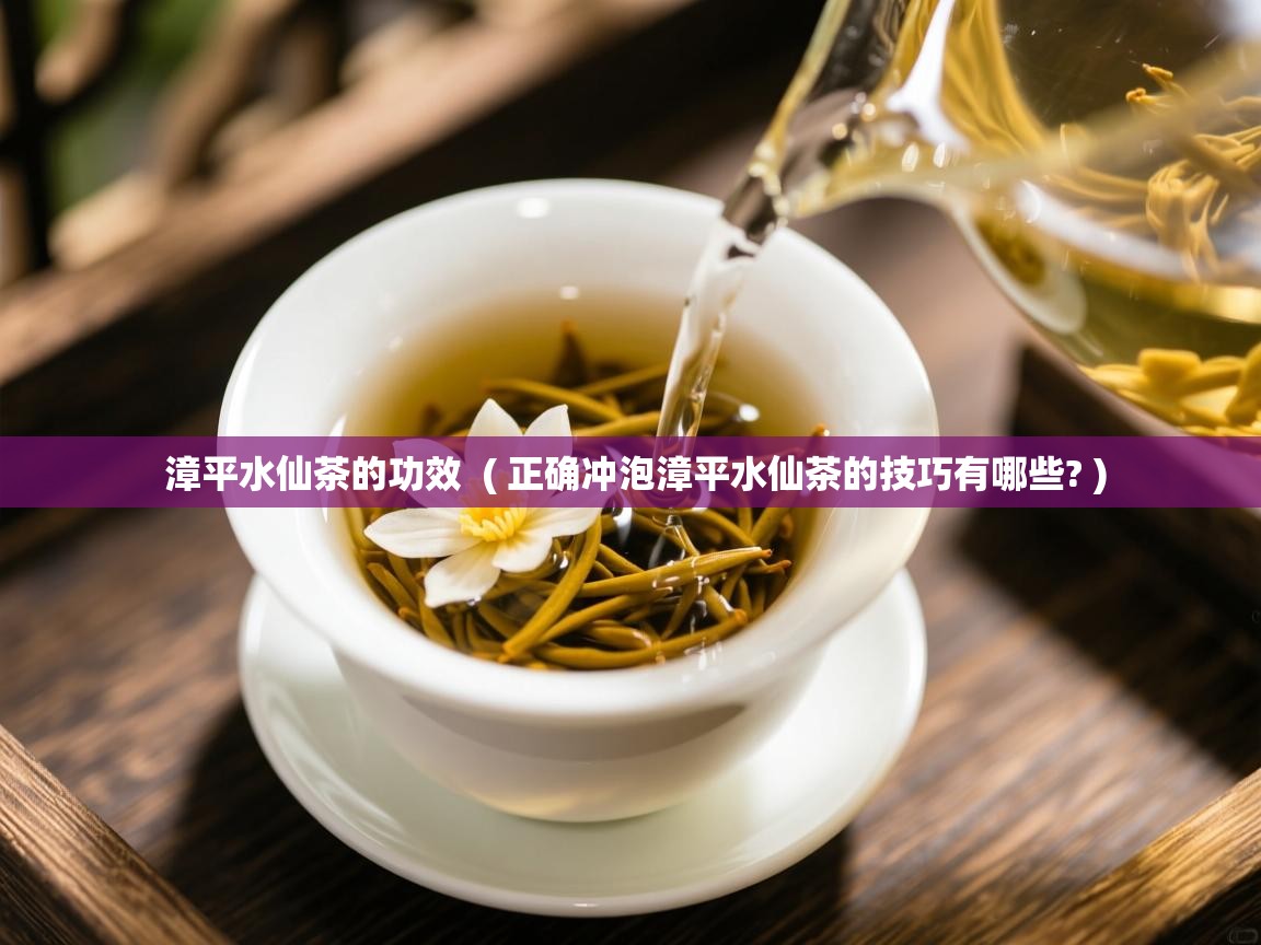  漳平水仙茶的功效  ( 正确冲泡漳平水仙茶的技巧有哪些? )