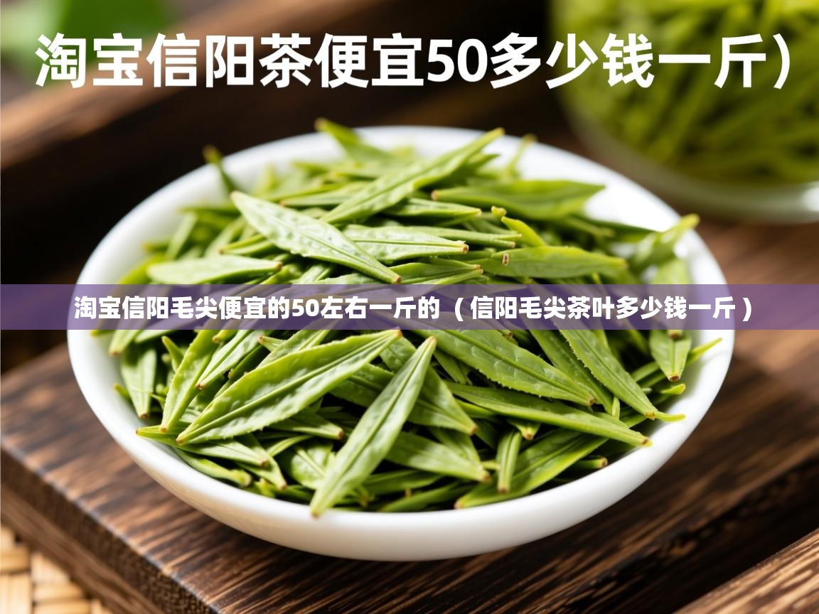 淘宝信阳毛尖便宜的50左右一斤的  ( 信阳毛尖茶叶多少钱一斤 )  淘宝信阳毛尖便宜的50左右一斤的  ( 信阳毛尖茶叶多少钱一斤 )