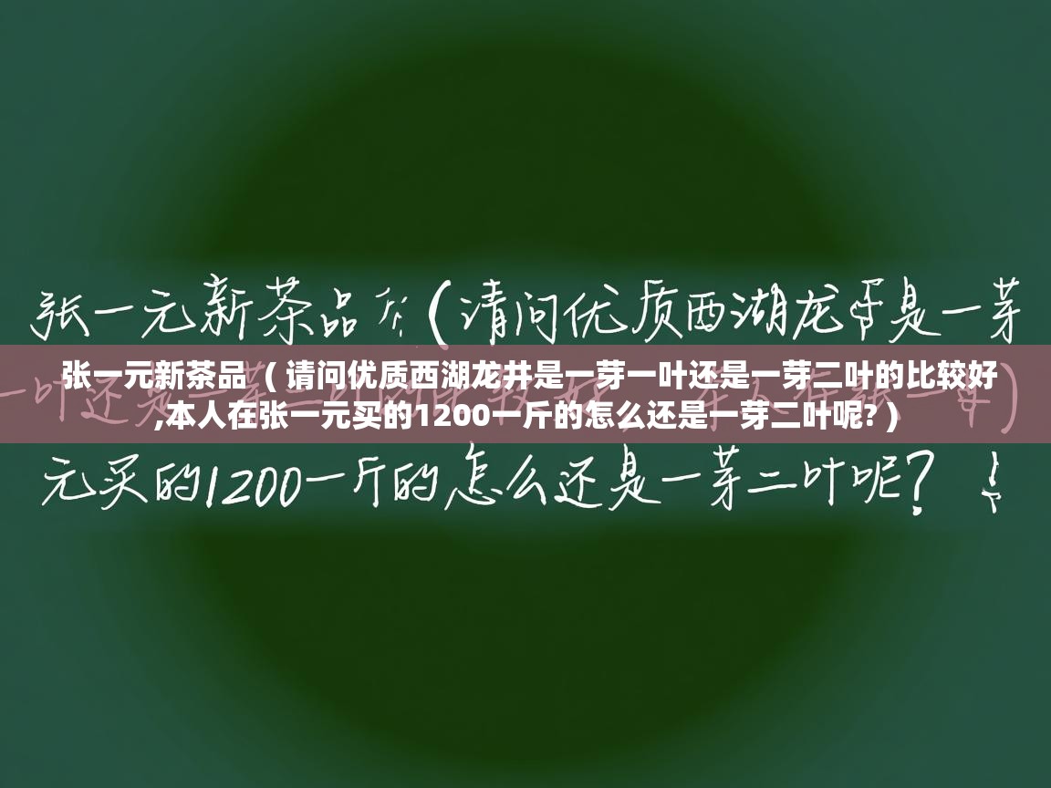 张一元新茶品  ( 请问优质西湖龙井是一芽一叶还是一芽二叶的比较好,本人在张一元买的1200一斤的怎么还是一芽二叶呢? )  张一元新茶品  ( 请问优质西湖龙井是一芽一叶还是一芽二叶的比较好,本人在张一元买的1200一斤的怎么还是一芽二叶呢? )