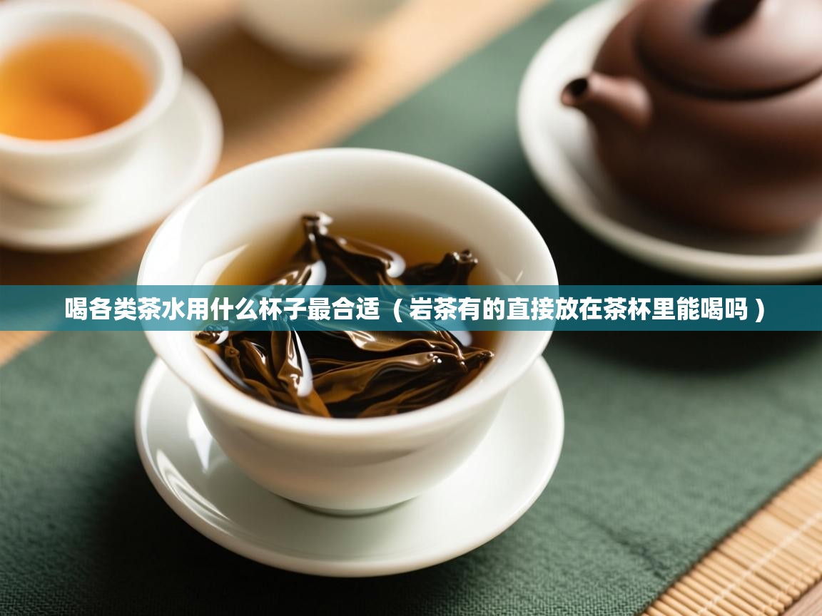 喝各类茶水用什么杯子最合适  ( 岩茶有的直接放在茶杯里能喝吗 )  喝各类茶水用什么杯子最合适  ( 岩茶有的直接放在茶杯里能喝吗 )
