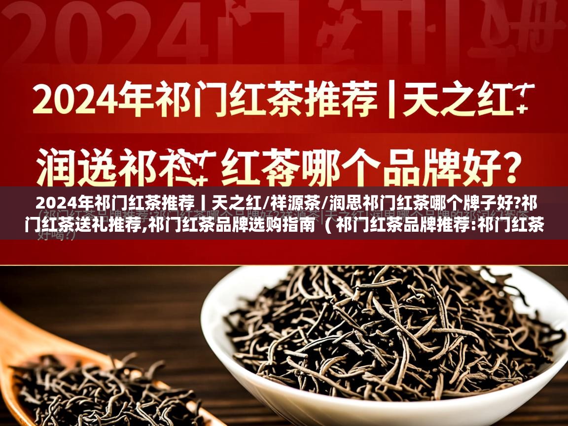  2024年祁门红茶推荐丨天之红/祥源茶/润思祁门红茶哪个牌子好?祁门红茶送礼推荐,祁门红茶品牌选购指南  ( 祁门红茶品牌推荐:祁门红茶哪个牌子好?祥源茶|天之红|润思哪个品牌的祁门红茶好喝? )