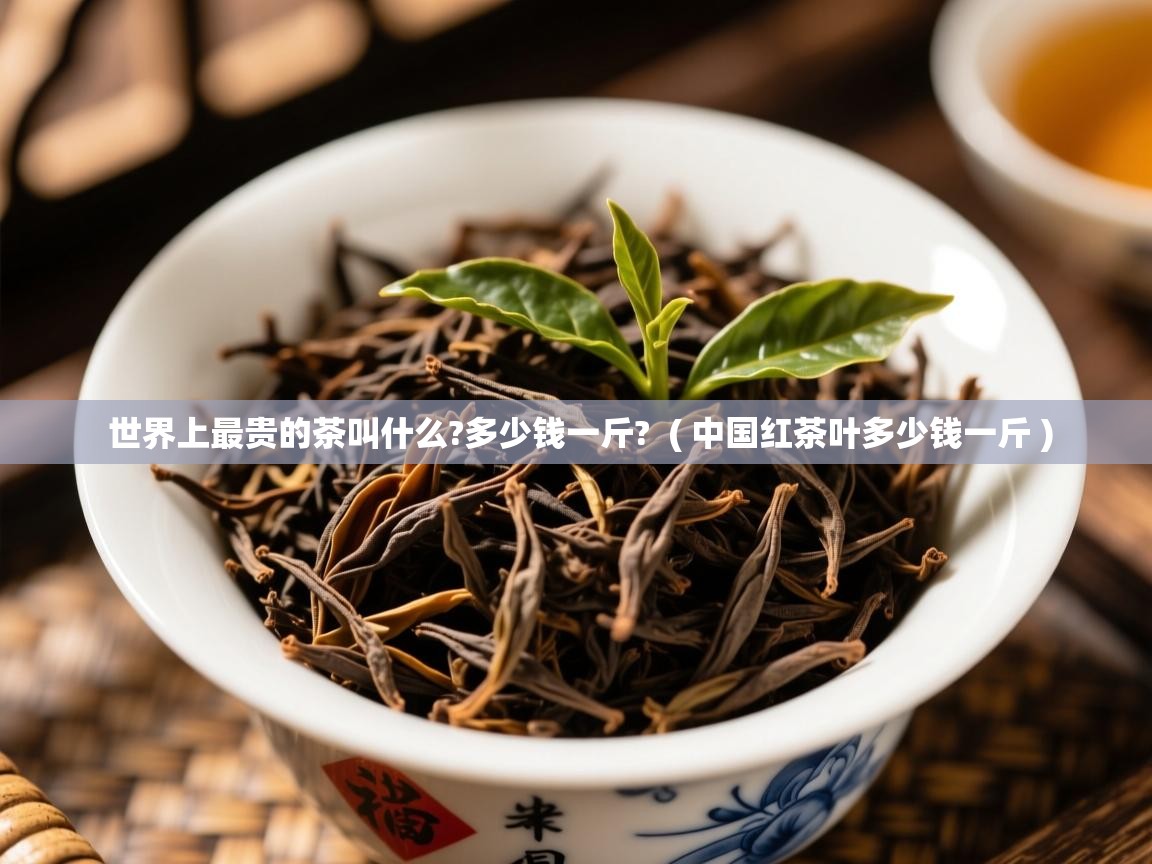世界上最贵的茶叫什么?多少钱一斤?  ( 中国红茶叶多少钱一斤 )  世界上最贵的茶叫什么?多少钱一斤?  ( 中国红茶叶多少钱一斤 )