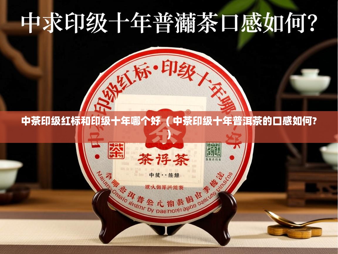中茶印级红标和印级十年哪个好  ( 中茶印级十年普洱茶的口感如何? )  中茶印级红标和印级十年哪个好  ( 中茶印级十年普洱茶的口感如何? )