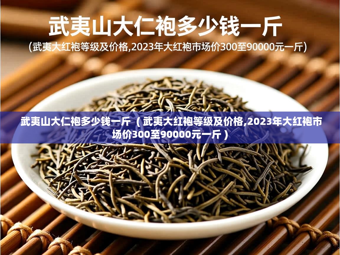 武夷山大仁袍多少钱一斤  ( 武夷大红袍等级及价格,2023年大红袍市场价300至90000元一斤 )  武夷山大仁袍多少钱一斤  ( 武夷大红袍等级及价格,2023年大红袍市场价300至90000元一斤 )