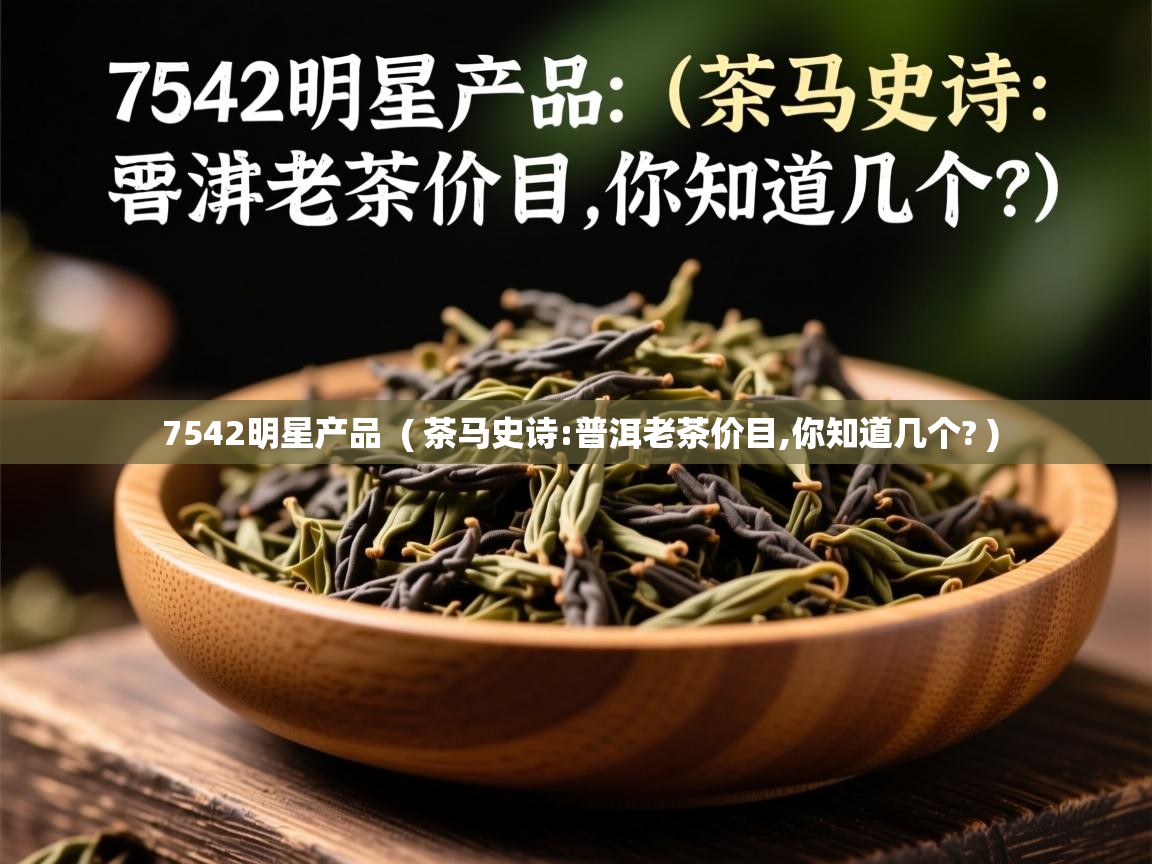 7542明星产品  ( 茶马史诗:普洱老茶价目,你知道几个? )  7542明星产品  ( 茶马史诗:普洱老茶价目,你知道几个? )