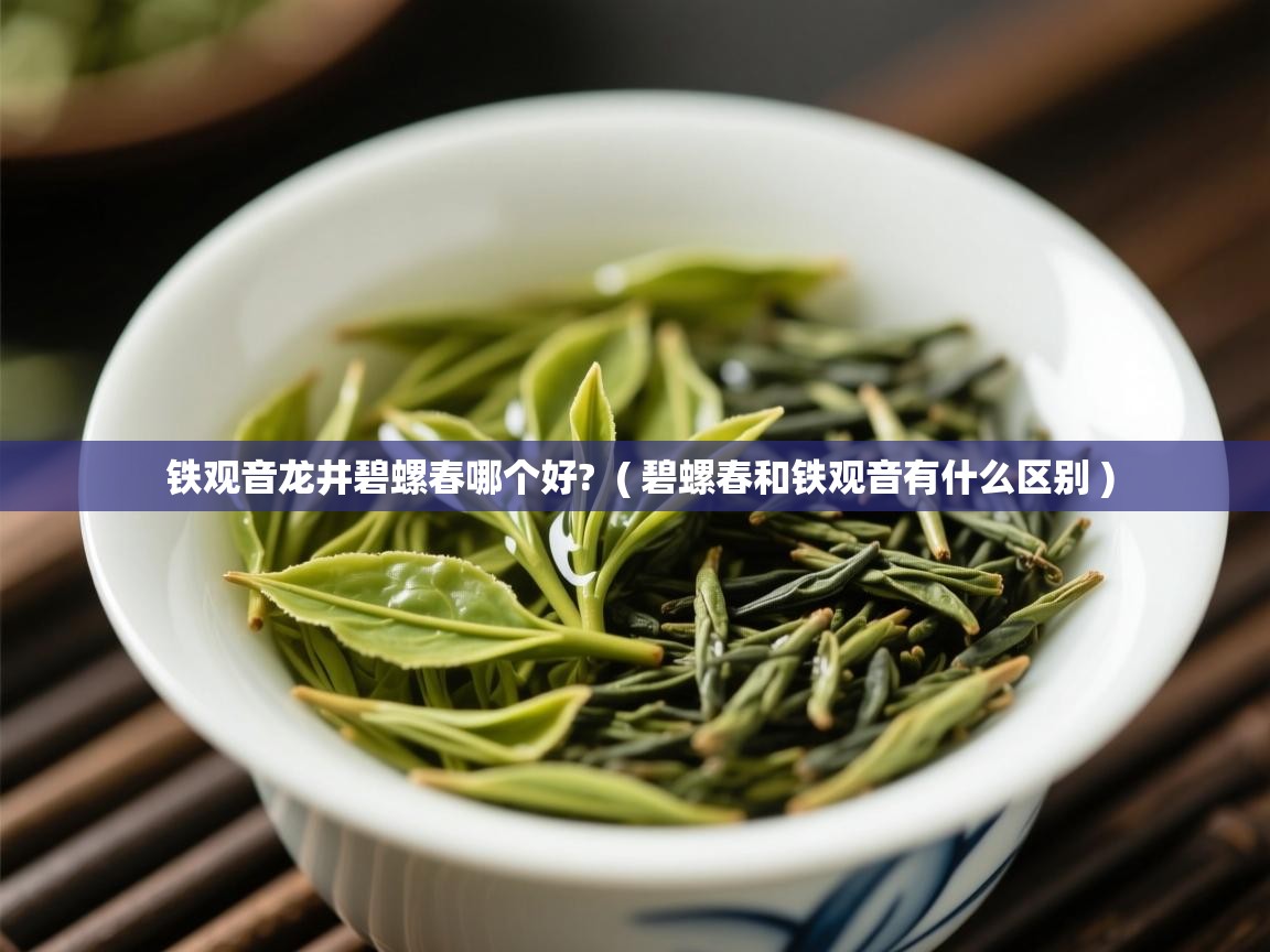  铁观音龙井碧螺春哪个好?  ( 碧螺春和铁观音有什么区别 )