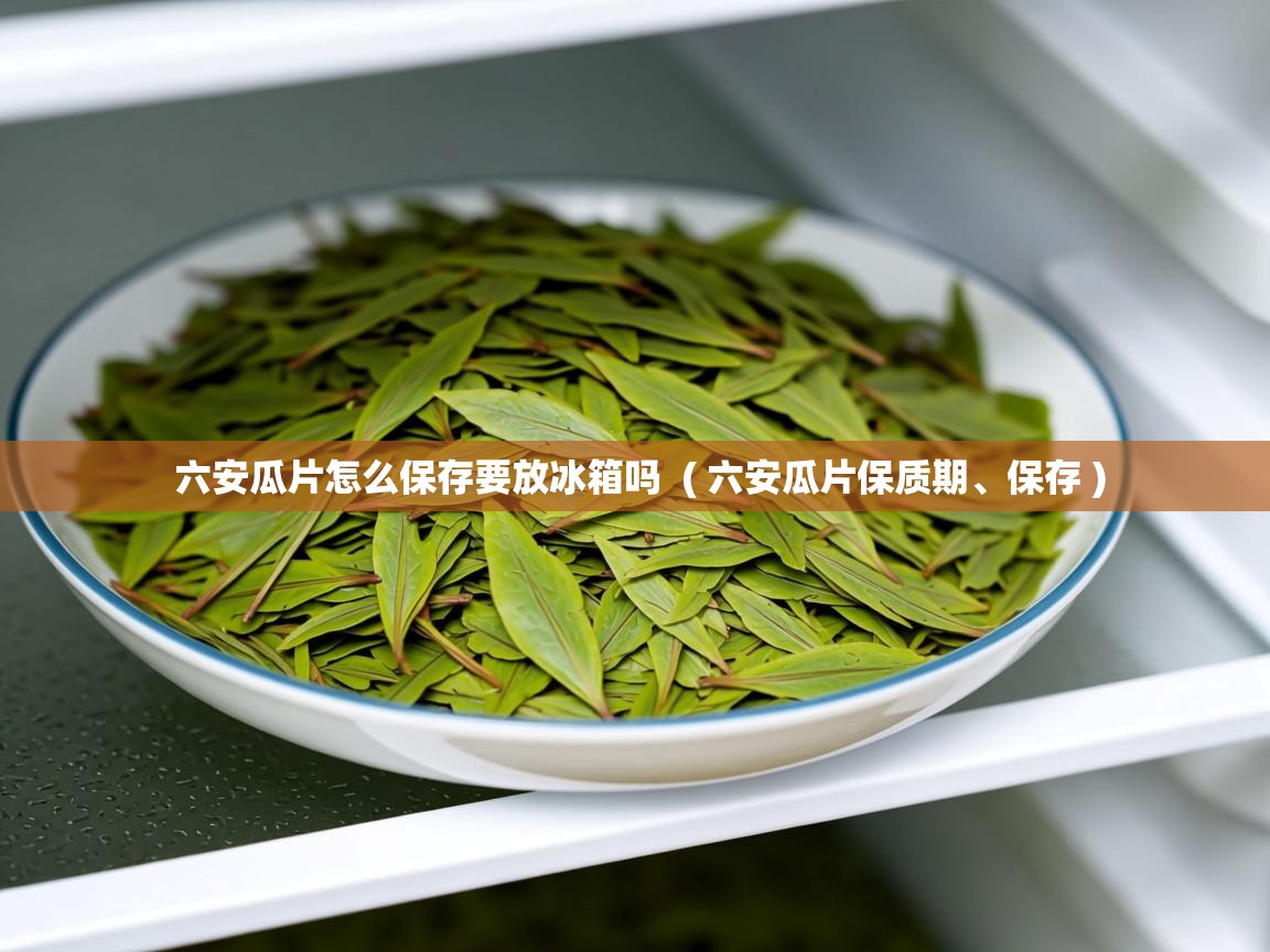 六安瓜片怎么保存要放冰箱吗 ( 六安瓜片保质期、保存 ) 六安瓜片怎么保存要放冰箱吗 ( 六安瓜片保质期、保存 )