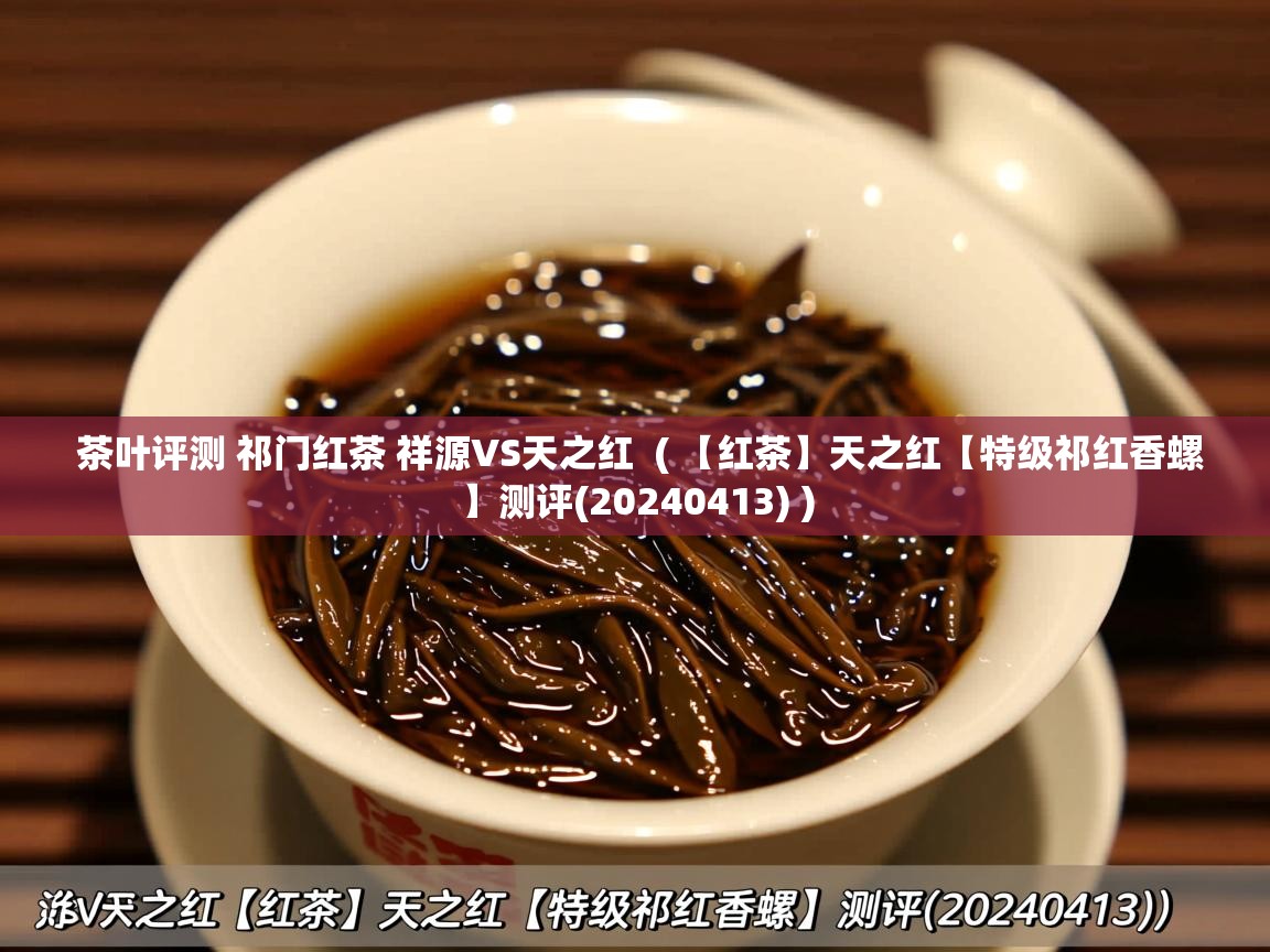 茶叶评测 祁门红茶 祥源VS天之红 ( 【红茶】天之红【特级祁红香螺】测评(20240413) ) 茶叶评测 祁门红茶 祥源VS天之红 ( 【红茶】天之红【特级祁红香螺】测评(20240413) )