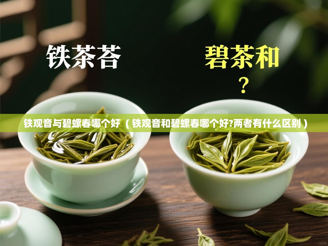 铁观音与碧螺春哪个好 ( 铁观音和碧螺春哪个好?两者有什么区别 ) 铁观音与碧螺春哪个好 ( 铁观音和碧螺春哪个好?两者有什么区别 )