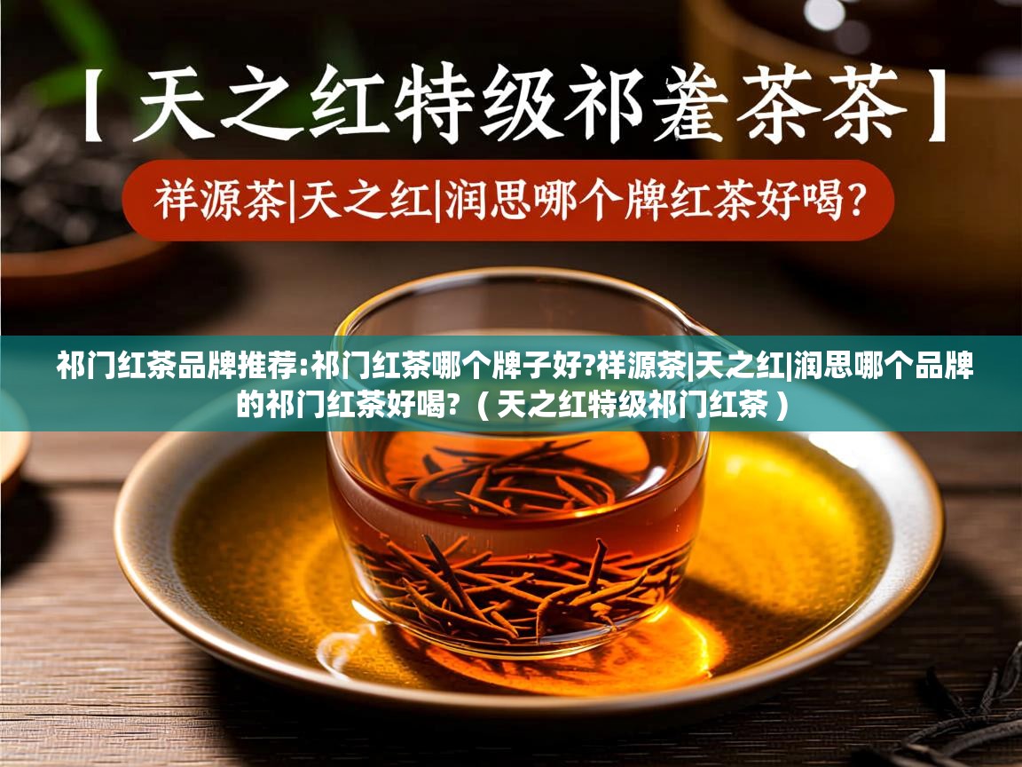  祁门红茶品牌推荐:祁门红茶哪个牌子好?祥源茶|天之红|润思哪个品牌的祁门红茶好喝?  ( 天之红特级祁门红茶 )