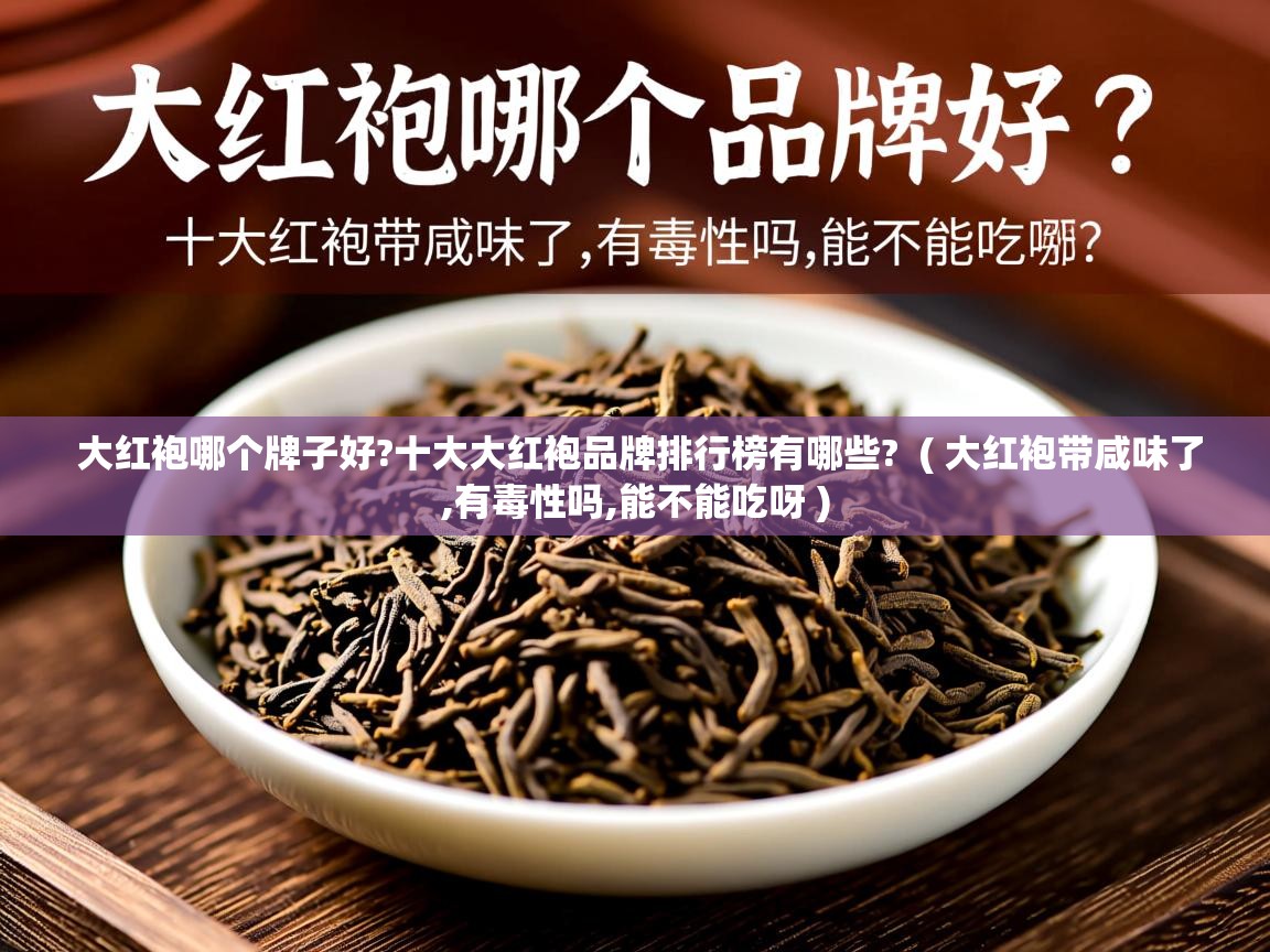 大红袍哪个牌子好?十大大红袍品牌排行榜有哪些? ( 大红袍带咸味了,有毒性吗,能不能吃呀 ) 大红袍哪个牌子好?十大大红袍品牌排行榜有哪些? ( 大红袍带咸味了,有毒性吗,能不能吃呀 )