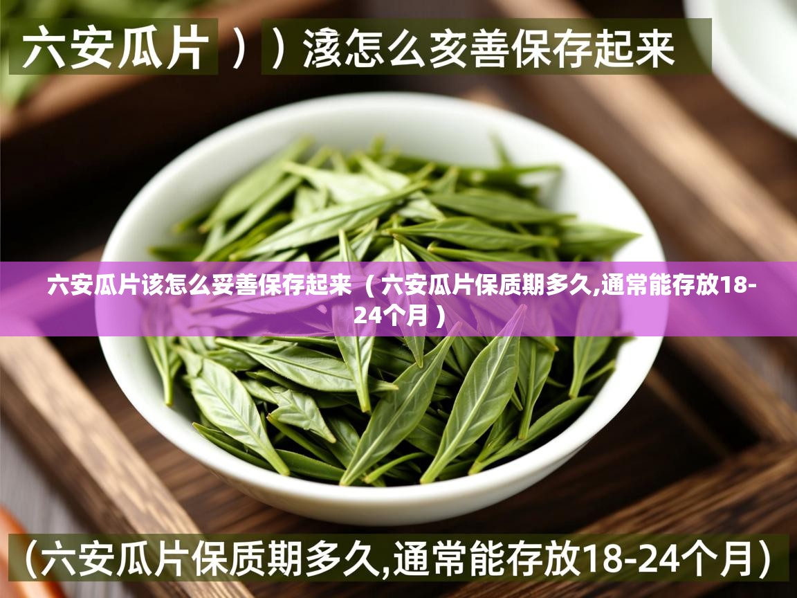  六安瓜片该怎么妥善保存起来  ( 六安瓜片保质期多久,通常能存放18-24个月 )
