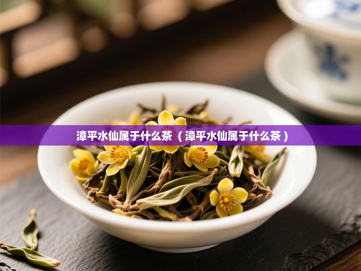  漳平水仙属于什么茶  ( 漳平水仙属于什么茶 )