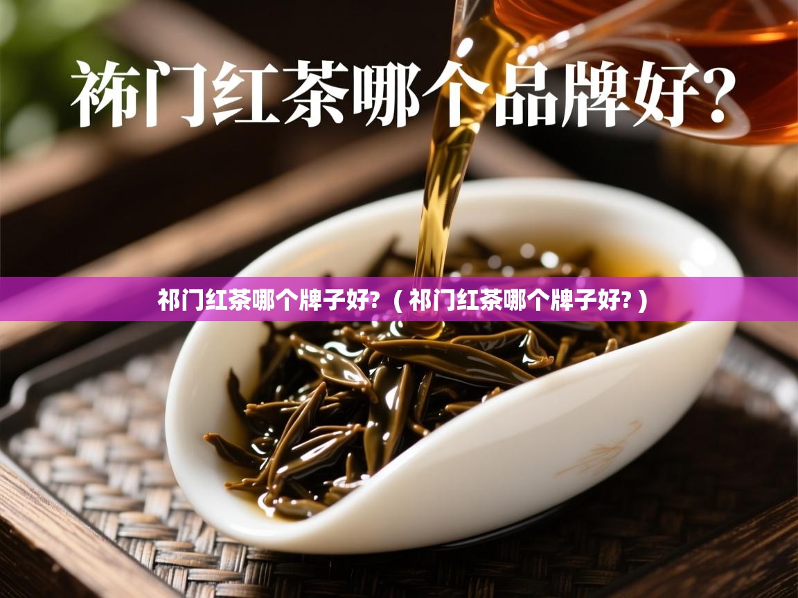 祁门红茶哪个牌子好? ( 祁门红茶哪个牌子好? ) 祁门红茶哪个牌子好? ( 祁门红茶哪个牌子好? )