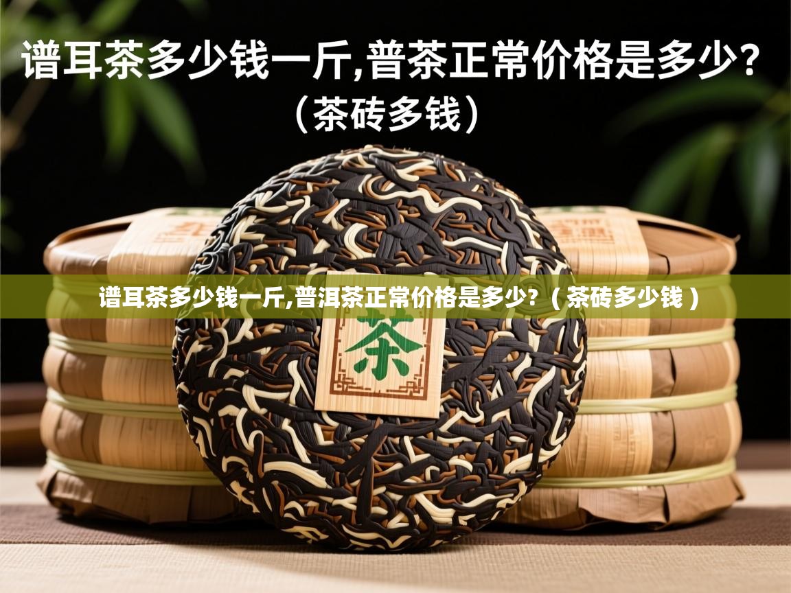  谱耳茶多少钱一斤,普洱茶正常价格是多少?  ( 茶砖多少钱 )