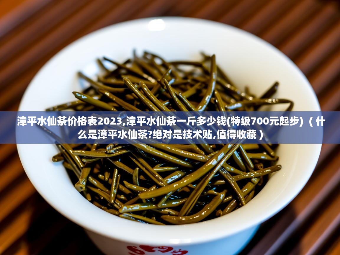  漳平水仙茶价格表2023,漳平水仙茶一斤多少钱(特级700元起步)  ( 什么是漳平水仙茶?绝对是技术贴,值得收藏 )