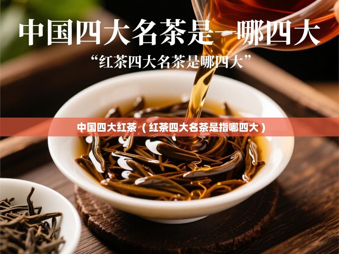 中国四大红茶 ( 红茶四大名茶是指哪四大 ) 中国四大红茶 ( 红茶四大名茶是指哪四大 )