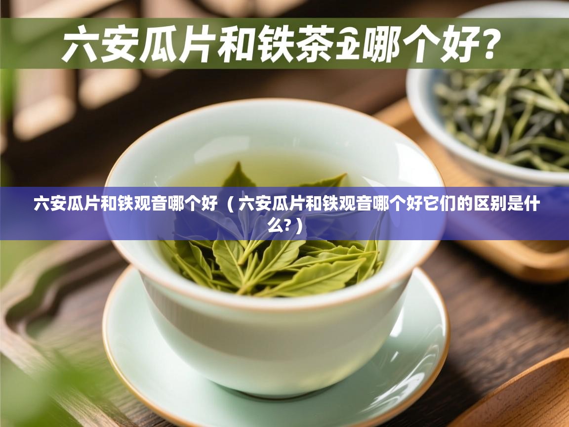  六安瓜片和铁观音哪个好  ( 六安瓜片和铁观音哪个好它们的区别是什么? )