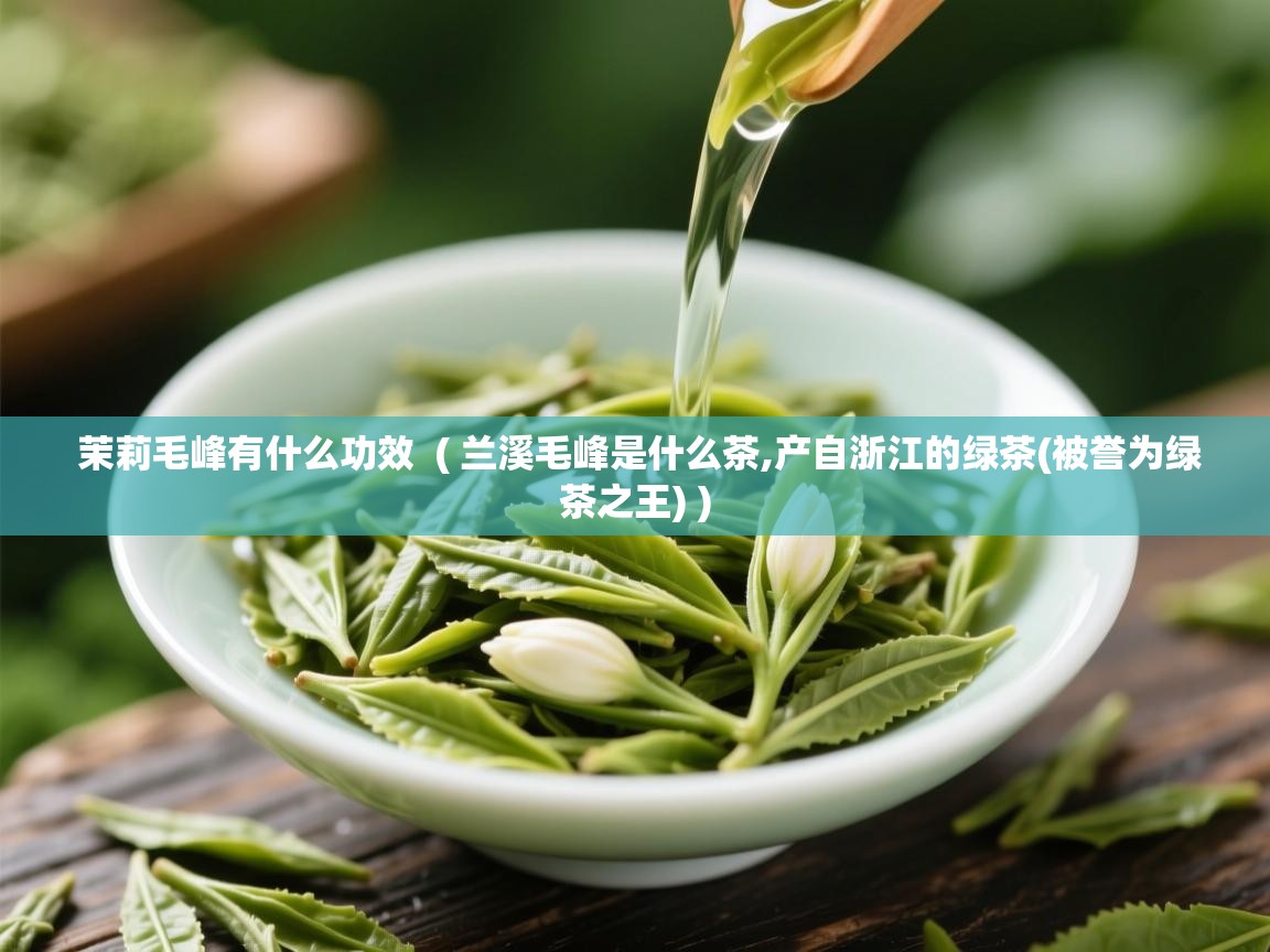 茉莉毛峰有什么功效 ( 兰溪毛峰是什么茶,产自浙江的绿茶(被誉为绿茶之王) ) 茉莉毛峰有什么功效 ( 兰溪毛峰是什么茶,产自浙江的绿茶(被誉为绿茶之王) )