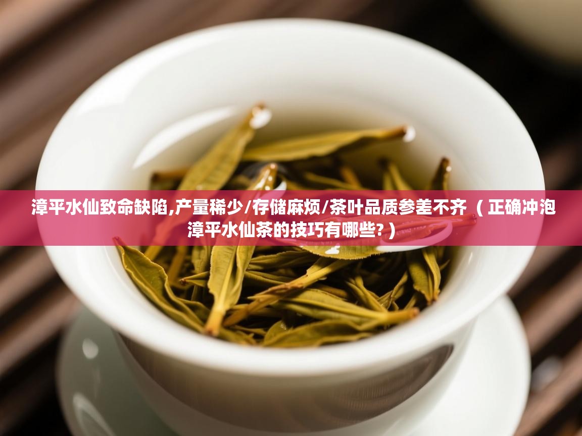  漳平水仙致命缺陷,产量稀少/存储麻烦/茶叶品质参差不齐  ( 正确冲泡漳平水仙茶的技巧有哪些? )