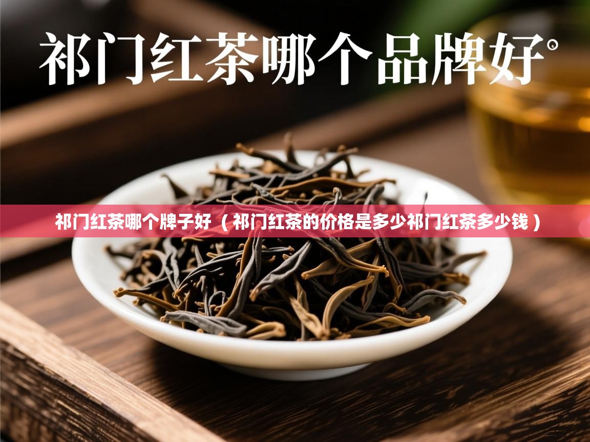  祁门红茶哪个牌子好  ( 祁门红茶的价格是多少祁门红茶多少钱 )