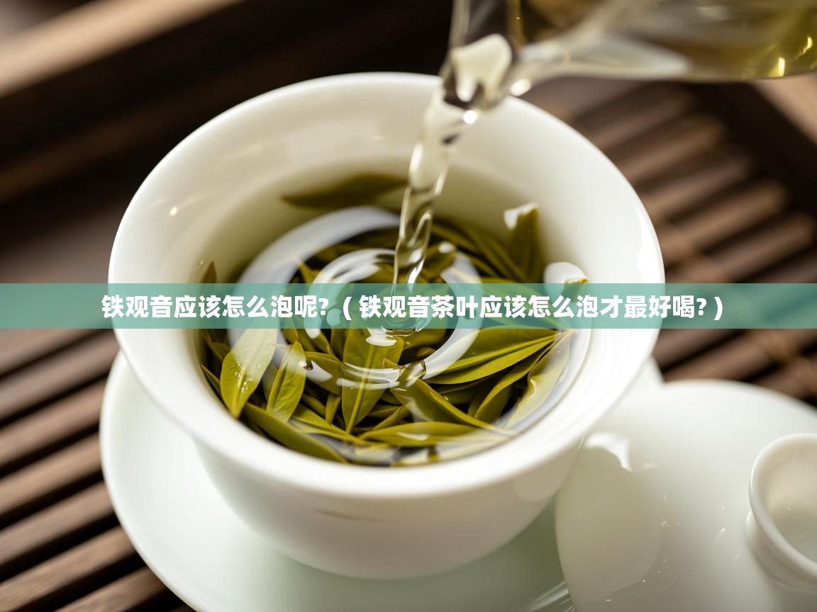  铁观音应该怎么泡呢?  ( 铁观音茶叶应该怎么泡才最好喝? )