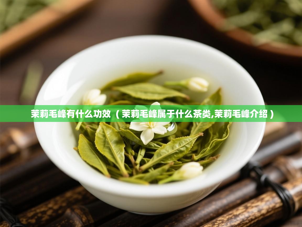 茉莉毛峰有什么功效 ( 茉莉毛峰属于什么茶类,茉莉毛峰介绍 ) 茉莉毛峰有什么功效 ( 茉莉毛峰属于什么茶类,茉莉毛峰介绍 )