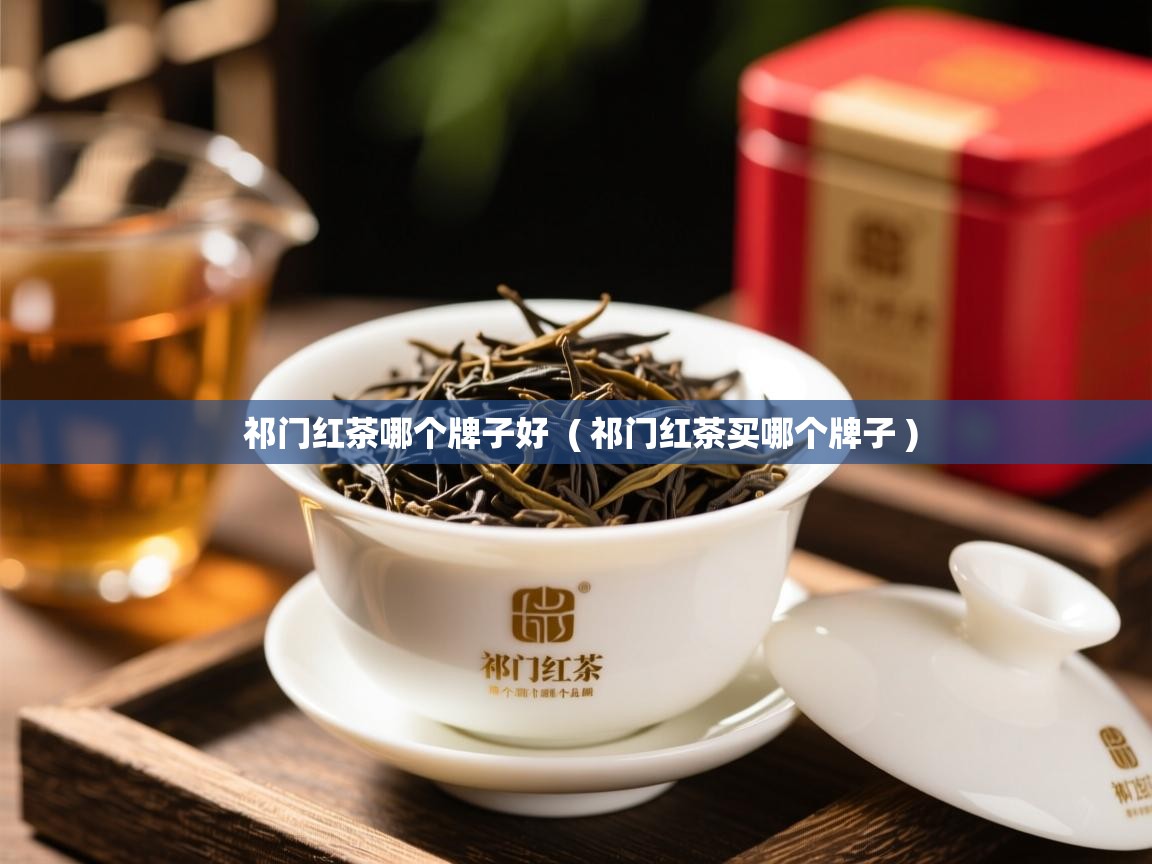  祁门红茶哪个牌子好  ( 祁门红茶买哪个牌子 )