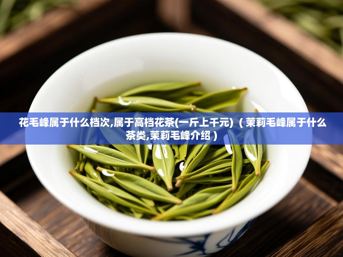  花毛峰属于什么档次,属于高档花茶(一斤上千元)  ( 茉莉毛峰属于什么茶类,茉莉毛峰介绍 )