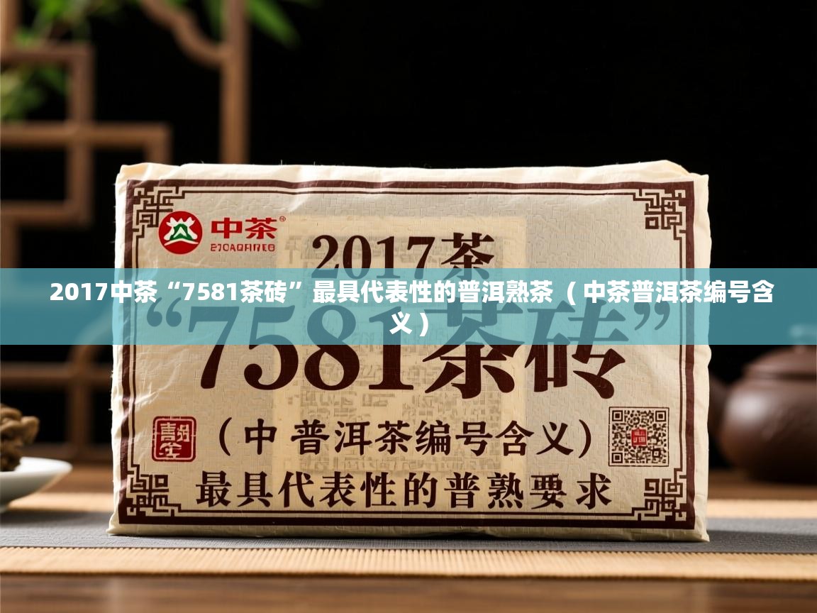  2017中茶“7581茶砖”最具代表性的普洱熟茶  ( 中茶普洱茶编号含义 )