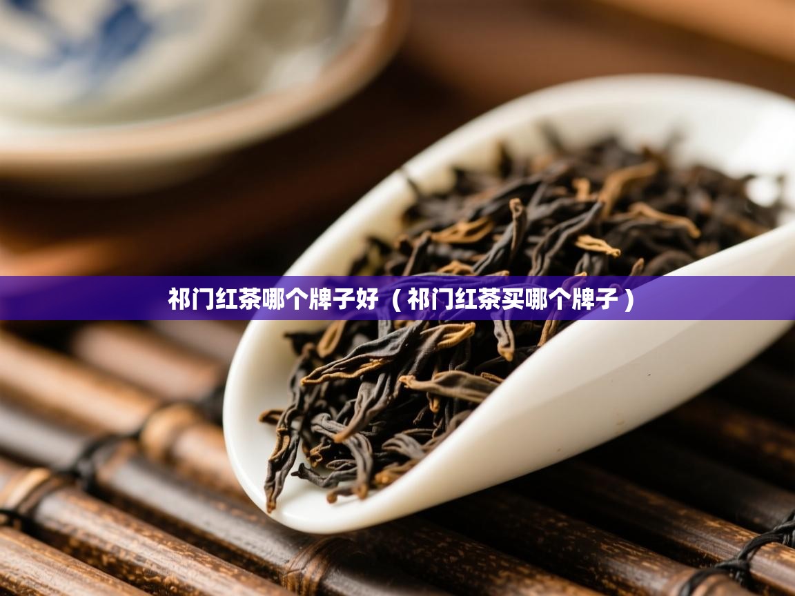 祁门红茶哪个牌子好 ( 祁门红茶买哪个牌子 ) 祁门红茶哪个牌子好 ( 祁门红茶买哪个牌子 )