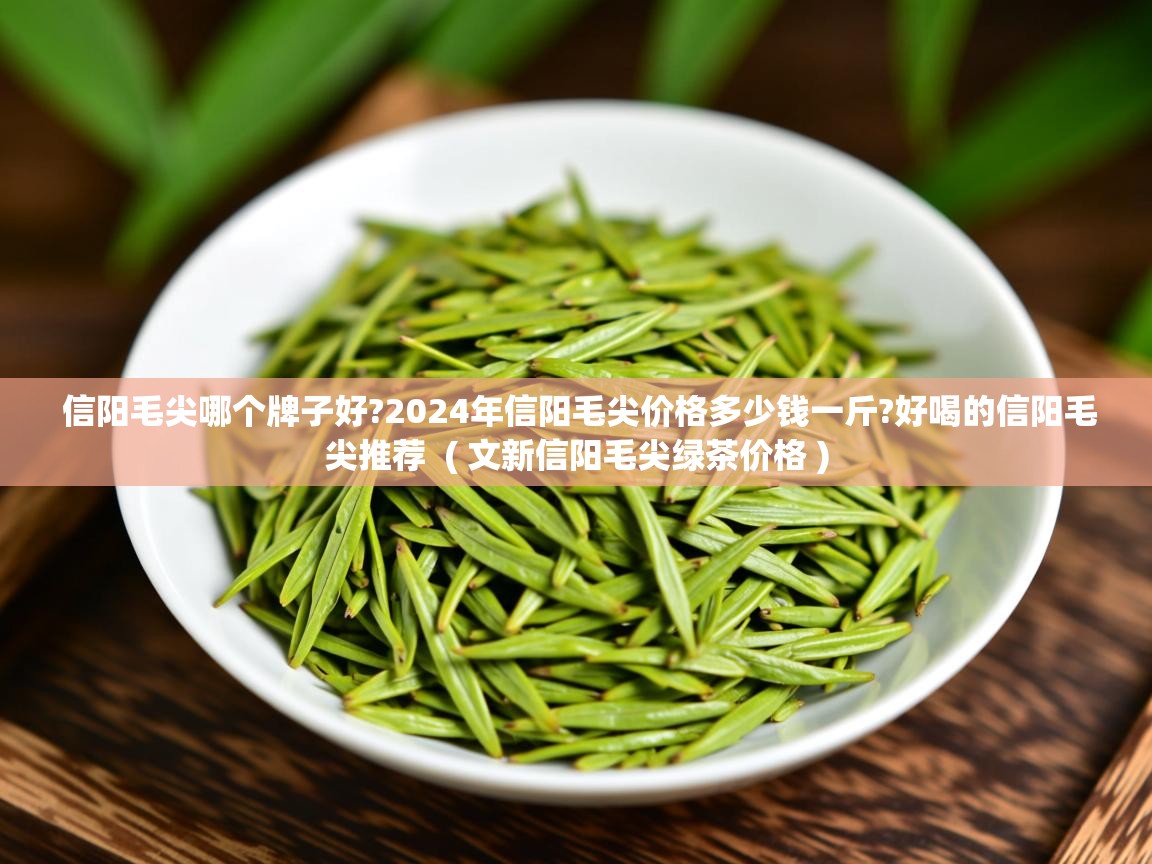 信阳毛尖哪个牌子好?2024年信阳毛尖价格多少钱一斤?好喝的信阳毛尖推荐 ( 文新信阳毛尖绿茶价格 ) 信阳毛尖哪个牌子好?2024年信阳毛尖价格多少钱一斤?好喝的信阳毛尖推荐 ( 文新信阳毛尖绿茶价格 )