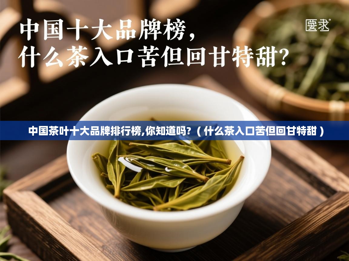 中国茶叶十大品牌排行榜,你知道吗? ( 什么茶入口苦但回甘特甜 ) 中国茶叶十大品牌排行榜,你知道吗? ( 什么茶入口苦但回甘特甜 )