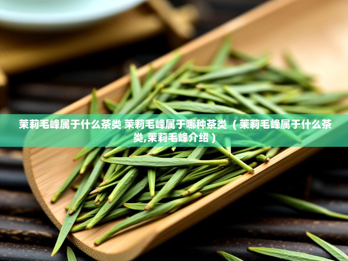 茉莉毛峰属于什么茶类 茉莉毛峰属于哪种茶类 ( 茉莉毛峰属于什么茶类,茉莉毛峰介绍 ) 茉莉毛峰属于什么茶类 茉莉毛峰属于哪种茶类 ( 茉莉毛峰属于什么茶类,茉莉毛峰介绍 )