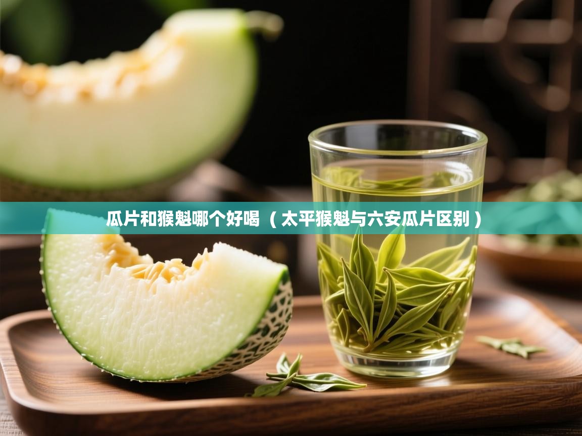  瓜片和猴魁哪个好喝  ( 太平猴魁与六安瓜片区别 )