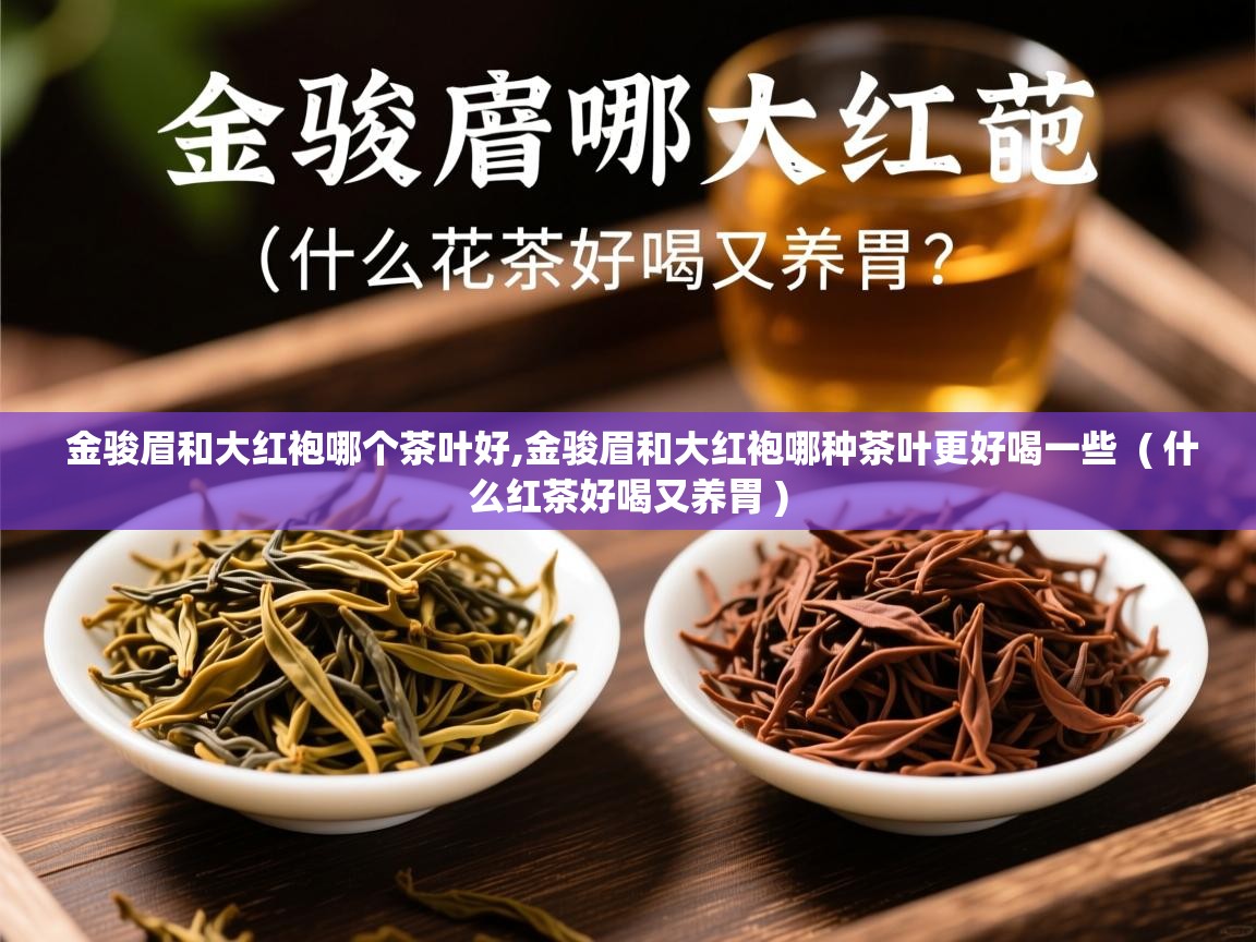 金骏眉和大红袍哪个茶叶好,金骏眉和大红袍哪种茶叶更好喝一些 ( 什么红茶好喝又养胃 ) 金骏眉和大红袍哪个茶叶好,金骏眉和大红袍哪种茶叶更好喝一些 ( 什么红茶好喝又养胃 )