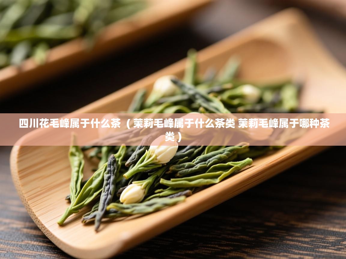 四川花毛峰属于什么茶 ( 茉莉毛峰属于什么茶类 茉莉毛峰属于哪种茶类 ) 四川花毛峰属于什么茶 ( 茉莉毛峰属于什么茶类 茉莉毛峰属于哪种茶类 )
