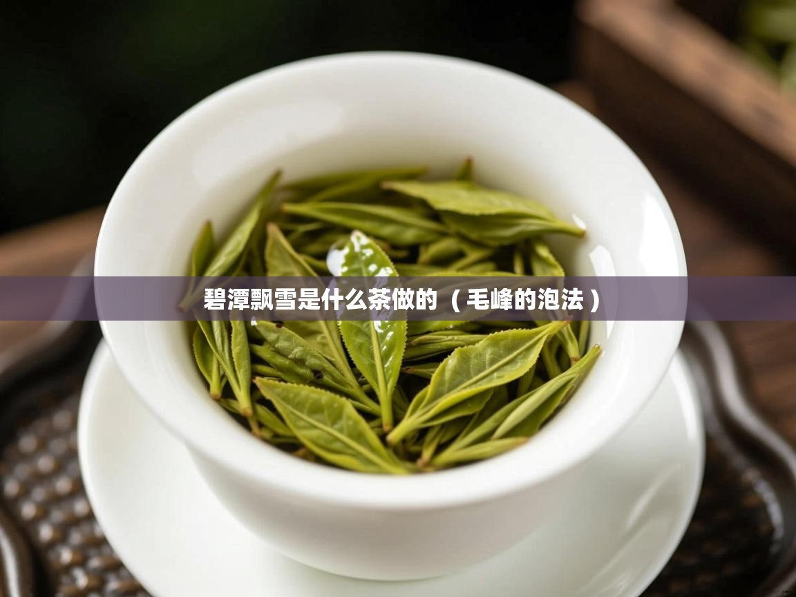 碧潭飘雪是什么茶做的 ( 毛峰的泡法 ) 碧潭飘雪是什么茶做的 ( 毛峰的泡法 )
