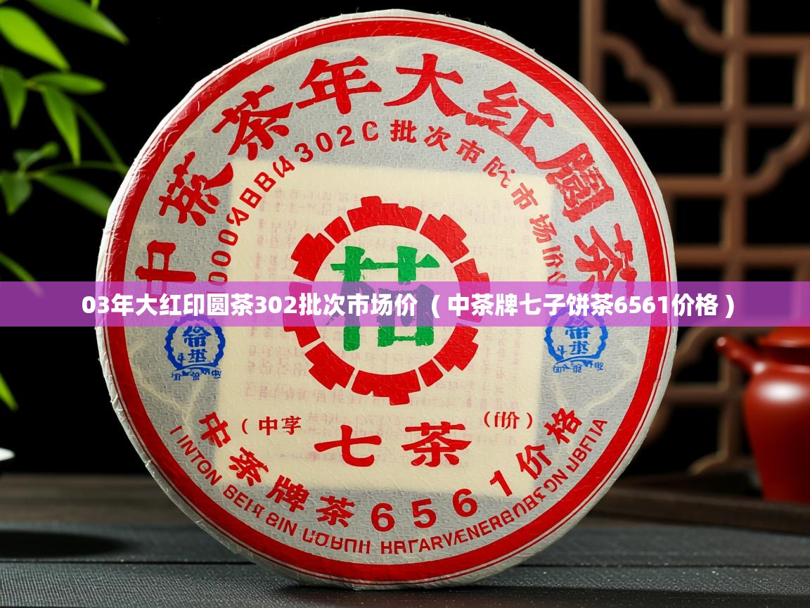 03年大红印圆茶302批次市场价 ( 中茶牌七子饼茶6561价格 ) 03年大红印圆茶302批次市场价 ( 中茶牌七子饼茶6561价格 )
