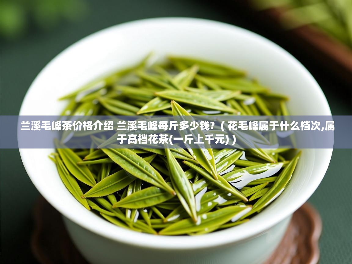 兰溪毛峰茶价格介绍 兰溪毛峰每斤多少钱? ( 花毛峰属于什么档次,属于高档花茶(一斤上千元) ) 兰溪毛峰茶价格介绍 兰溪毛峰每斤多少钱? ( 花毛峰属于什么档次,属于高档花茶(一斤上千元) )