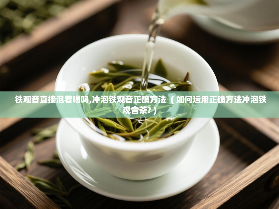  铁观音直接泡着喝吗,冲泡铁观音正确方法  ( 如何运用正确方法冲泡铁观音茶? )