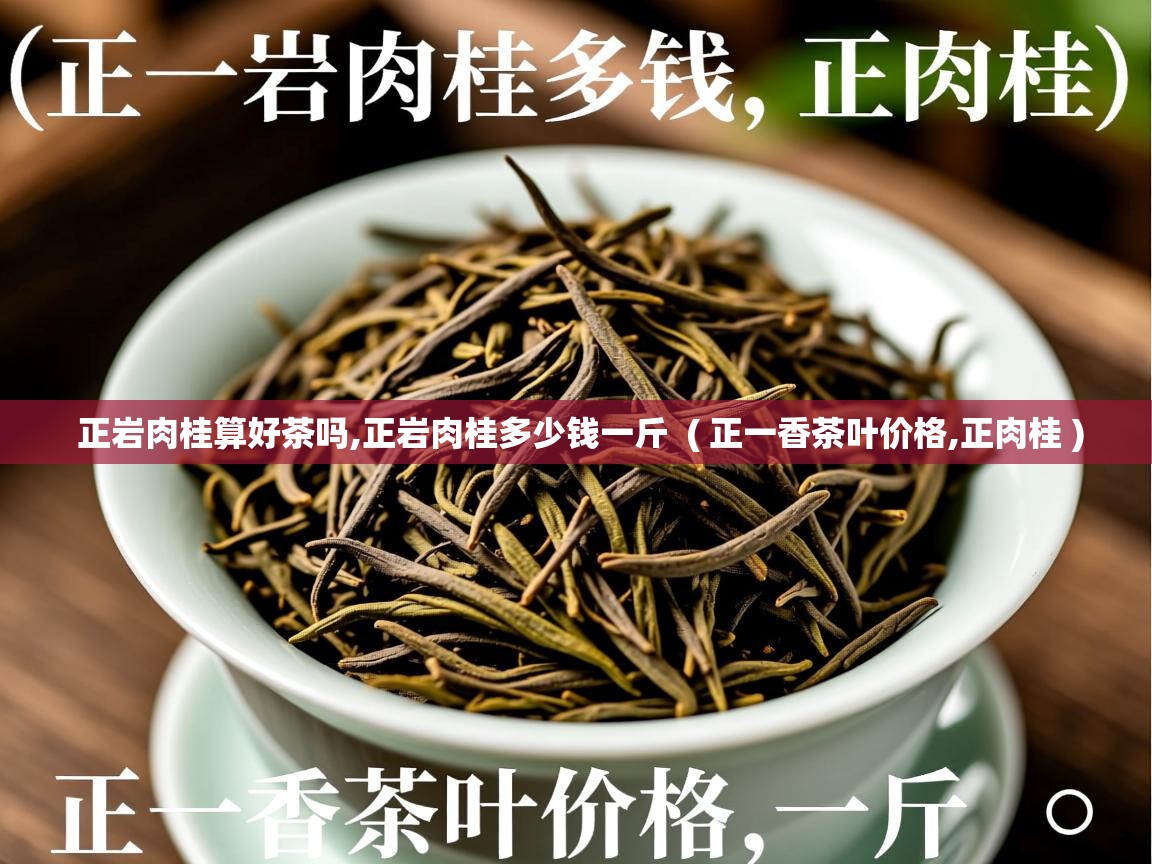 正岩肉桂算好茶吗,正岩肉桂多少钱一斤 ( 正一香茶叶价格,正肉桂 ) 正岩肉桂算好茶吗,正岩肉桂多少钱一斤 ( 正一香茶叶价格,正肉桂 )