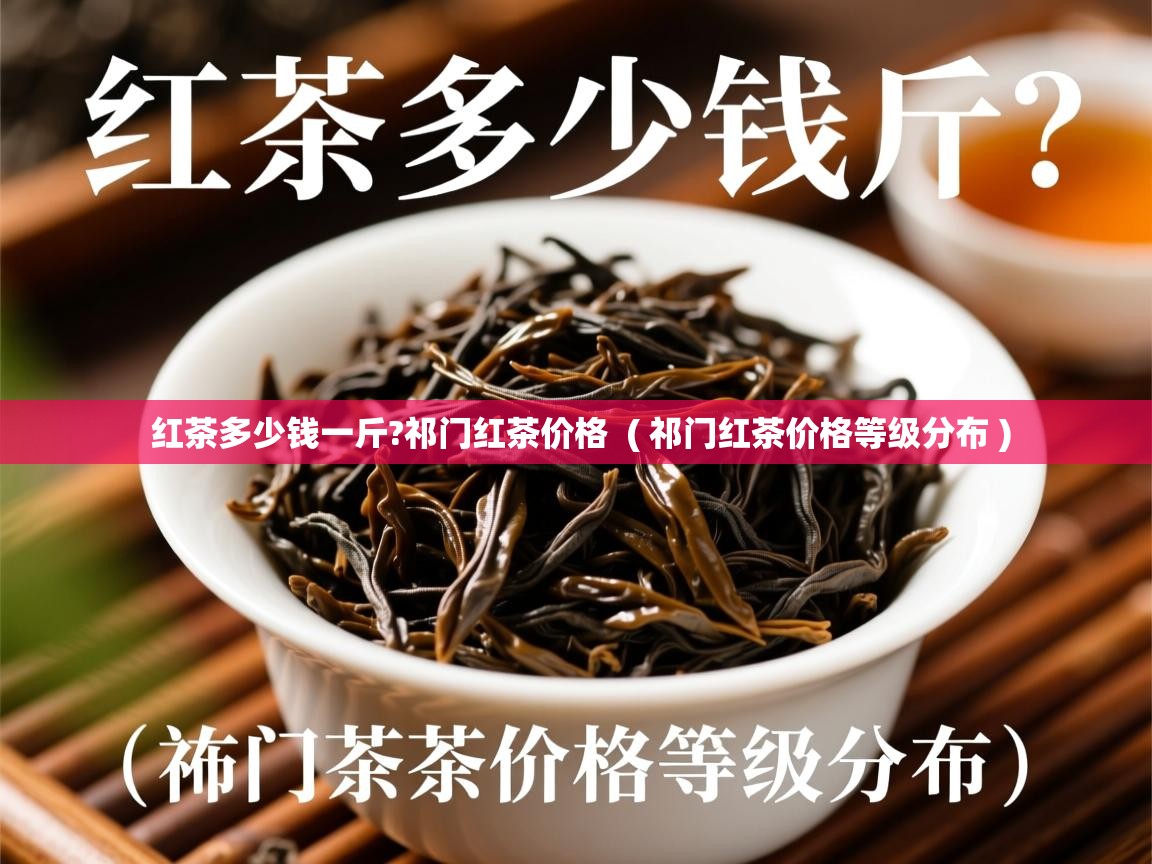 红茶多少钱一斤?祁门红茶价格  ( 祁门红茶价格等级分布 )