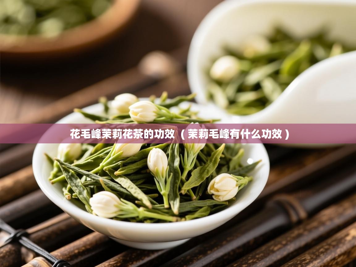 花毛峰茉莉花茶的功效 ( 茉莉毛峰有什么功效 ) 花毛峰茉莉花茶的功效 ( 茉莉毛峰有什么功效 )