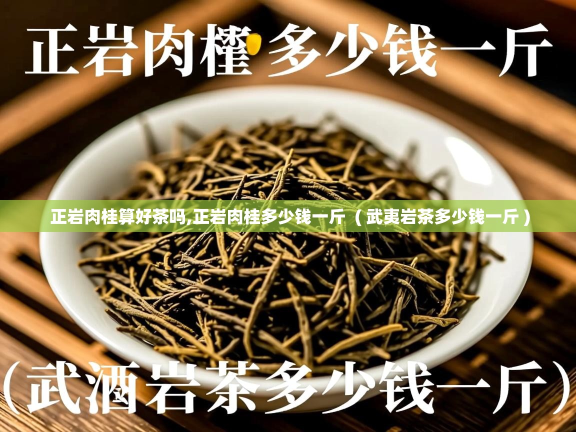 正岩肉桂算好茶吗,正岩肉桂多少钱一斤 ( 武夷岩茶多少钱一斤 ) 正岩肉桂算好茶吗,正岩肉桂多少钱一斤 ( 武夷岩茶多少钱一斤 )