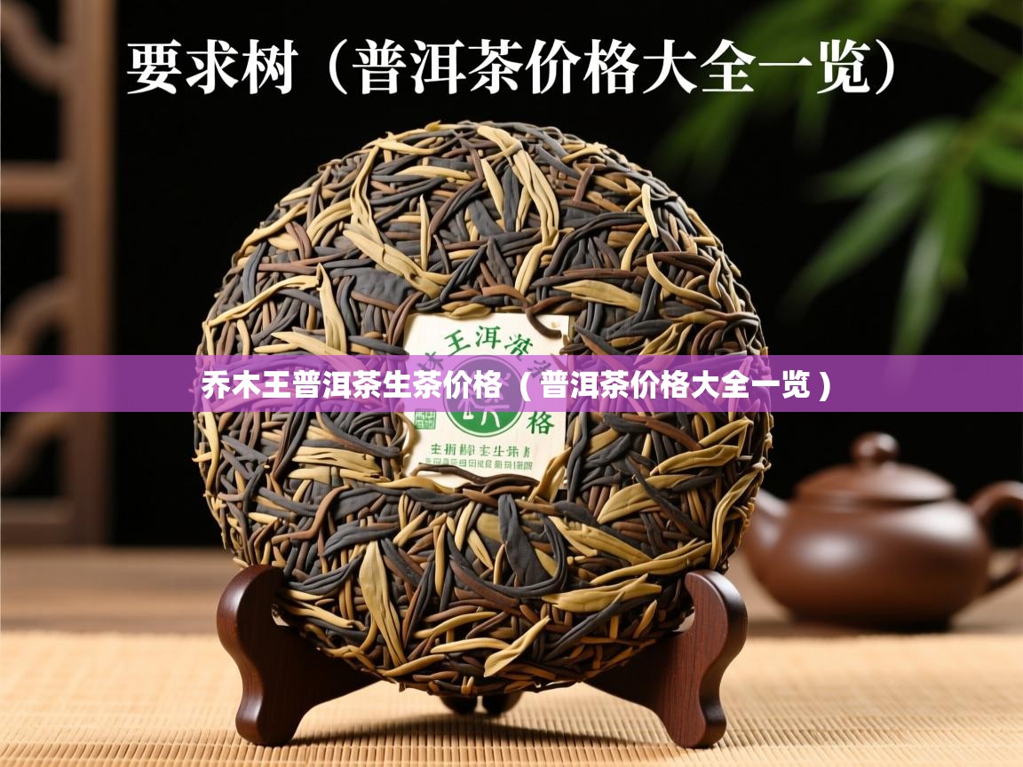 乔木王普洱茶生茶价格 ( 普洱茶价格大全一览 ) 乔木王普洱茶生茶价格 ( 普洱茶价格大全一览 )