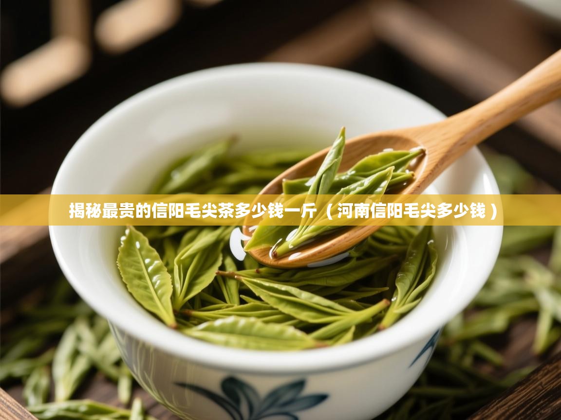 揭秘最贵的信阳毛尖茶多少钱一斤 ( 河南信阳毛尖多少钱 ) 揭秘最贵的信阳毛尖茶多少钱一斤 ( 河南信阳毛尖多少钱 )