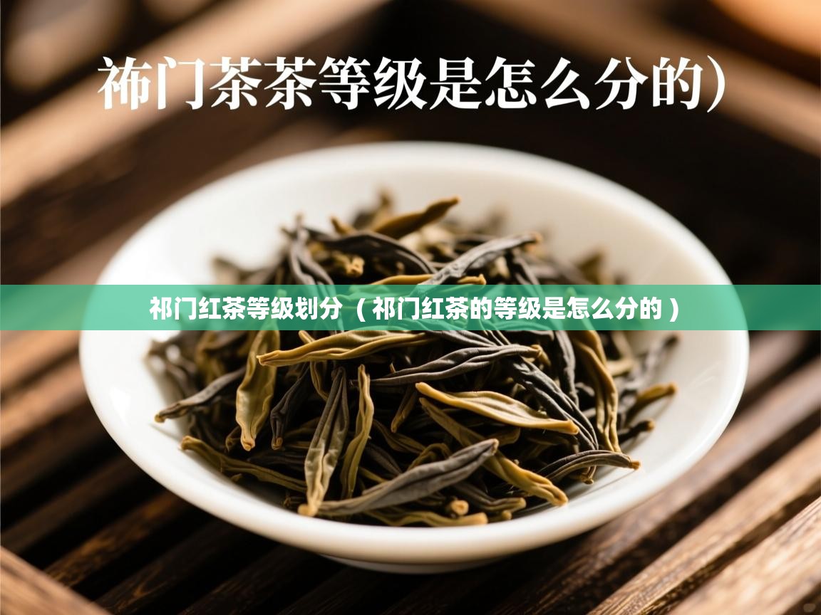 祁门红茶等级划分 ( 祁门红茶的等级是怎么分的 ) 祁门红茶等级划分 ( 祁门红茶的等级是怎么分的 )