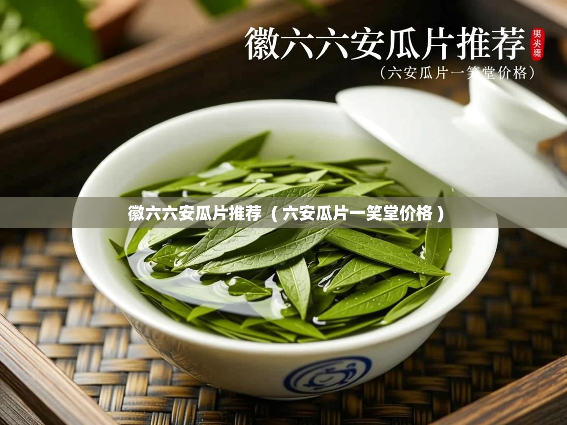 徽六六安瓜片推荐 ( 六安瓜片一笑堂价格 ) 徽六六安瓜片推荐 ( 六安瓜片一笑堂价格 )