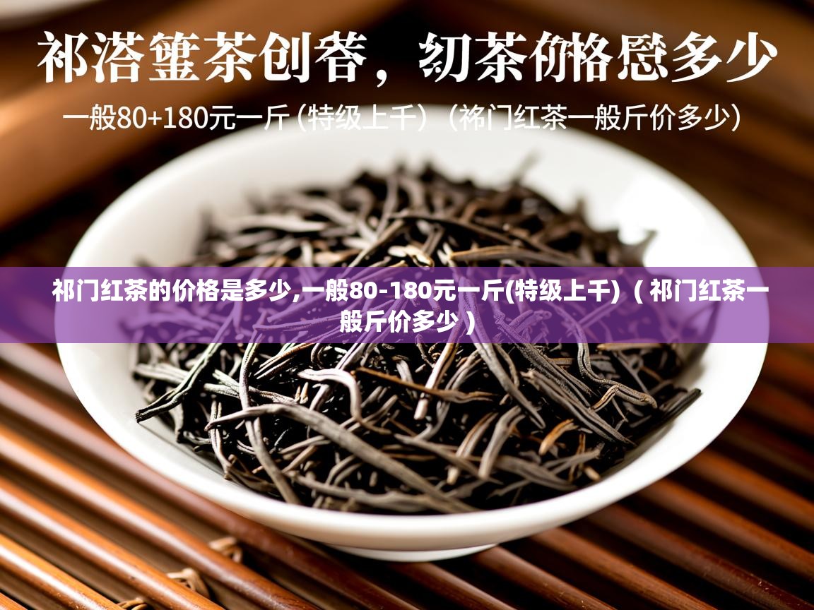 祁门红茶的价格是多少,一般80-180元一斤(特级上千) ( 祁门红茶一般斤价多少 ) 祁门红茶的价格是多少,一般80-180元一斤(特级上千) ( 祁门红茶一般斤价多少 )